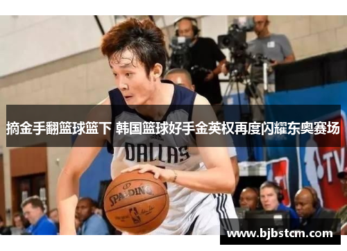 摘金手翻篮球篮下 韩国篮球好手金英权再度闪耀东奥赛场