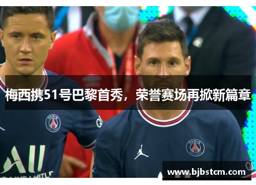 梅西携51号巴黎首秀，荣誉赛场再掀新篇章